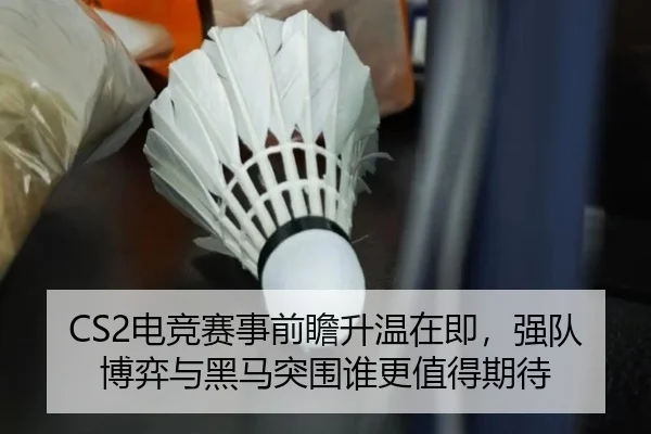 CS2电竞赛事前瞻升温在即，强队博弈与黑马突围谁更值得期待